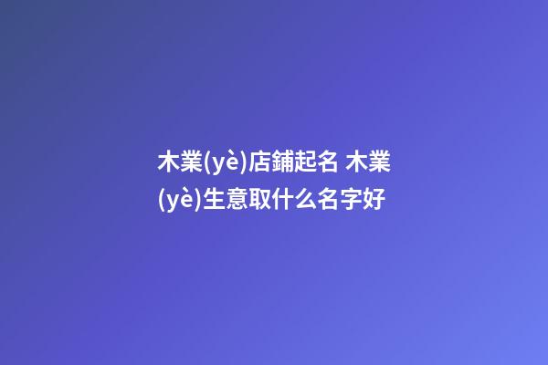 木業(yè)店鋪起名 木業(yè)生意取什么名字好-第1張-店鋪起名-玄機(jī)派
